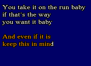 You take it on the run baby
if that's the way
you want it baby

And even if it is
keep this in mind