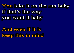 You take it on the run baby
if that's the way
you want it baby

And even if it is
keep this in mind