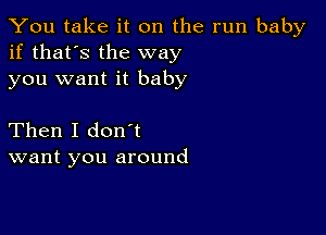 You take it on the run baby
if that's the way
you want it baby

Then I don't
want you around