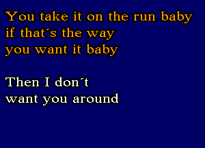 You take it on the run baby
if that's the way
you want it baby

Then I don't
want you around