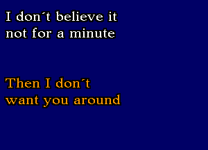 I don't believe it
not for a minute

Then I don't
want you around