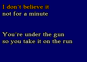 I don't believe it
not for a minute

You're under the gun
so you take it on the run