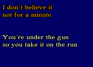 I don't believe it
not for a minute

You're under the gun
so you take it on the run