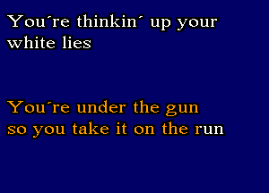 You're thinkin' up your
white lies

You're under the gun
so you take it on the run