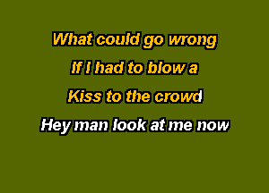 What could go wrong

If I had to btow a
Kiss to the crowd

Hey man look at me now