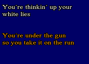 You're thinkin' up your
white lies

You're under the gun
so you take it on the run