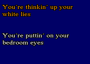 You're thinkin' up your
white lies

You're puttin' on your
bedroom eyes