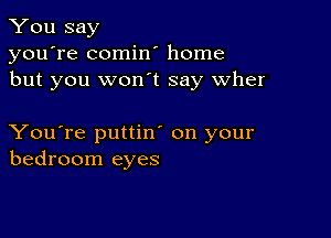 You say
you're comin' home
but you won t say wher

You're puttin' on your
bedroom eyes