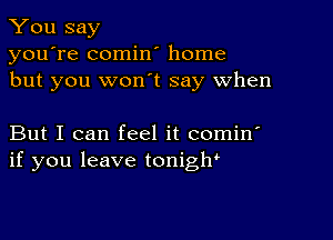 You say

you're comin' home
but you won t say when

But I can feel it comin'
if you leave tonigW