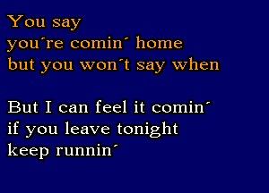 You say
you're comin' home
but you won t say when

But I can feel it comin'
if you leave tonight
keep runnin'