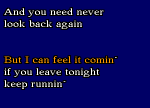 And you need never
look back again

But I can feel it comin'
if you leave tonight
keep runnin'