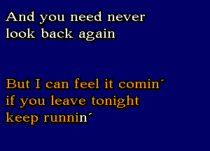 And you need never
look back again

But I can feel it comin'
if you leave tonight
keep runnin'