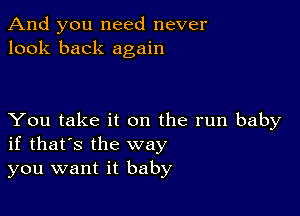 And you need never
look back again

You take it on the run baby
if that's the way
you want it baby