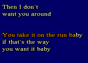 Then I don't
want you around

You take it on the run baby
if that's the way
you want it baby