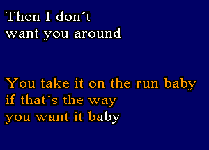 Then I don't
want you around

You take it on the run baby
if that's the way
you want it baby