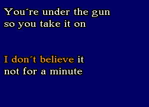 You're under the gun
so you take it on

I don't believe it
not for a minute