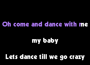 Oh come and dance with me

my baby

Lets dance till we go crazy