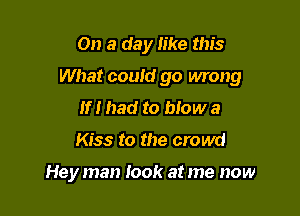 On a day like this

What couid go wrong

If I had to blow a
Kiss to the crowd

Hey man look at me now