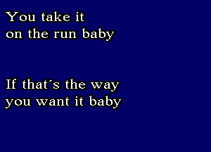 You take it
on the run baby

If that's the way
you want it baby