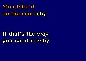 You take it
on the run baby

If that's the way
you want it baby