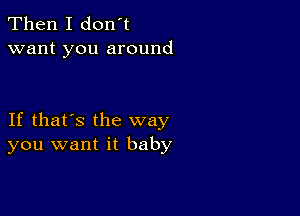 Then I don't
want you around

If that's the way
you want it baby