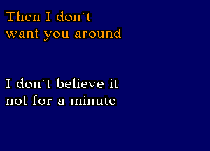 Then I don't
want you around

I don't believe it
not for a minute