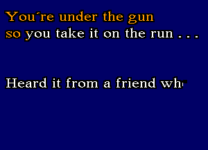 You're under the gun
so you take it on the run . . .

Heard it from a friend wh-