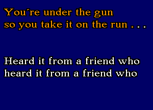 You're under the gun
so you take it on the run . . .

Heard it from a friend who
heard it from a friend who