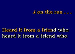 it on the run . . .

Heard it from a friend who
heard it from a friend who