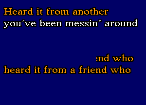 Heard it from another
you've been messin' around

md who
heard it from a friend who