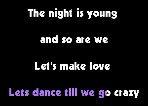 The night is young

and so are we

Let's make love

Lets dance till we go crazy