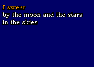 I swear

by the moon and the stars
in the skies