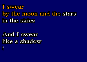 I swear
by the moon and the stars
in the skies

And I swear
like a shadow

I