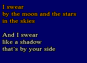 I swear
by the moon and the stars
in the skies

And I swear
like a shadow
thates by your side