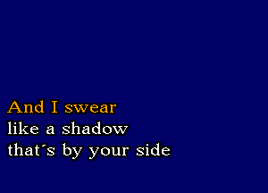 And I swear
like a shadow
thafs by your side