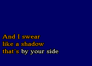 And I swear
like a shadow
thafs by your side