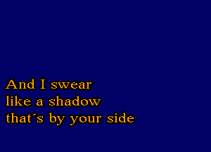 And I swear
like a shadow
thafs by your side