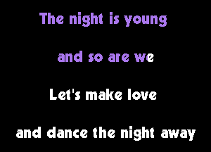 The night is young

and so are we

Let's make love

and dance the night away