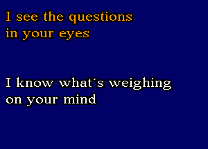 I see the questions
in your eyes

I know whats weighing
on your mind