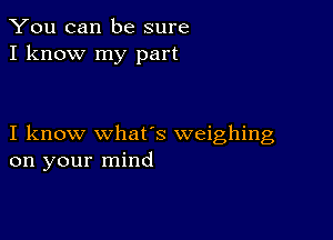 You can be sure
I know my part

I know whats weighing
on your mind