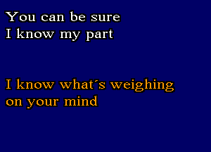 You can be sure
I know my part

I know whats weighing
on your mind