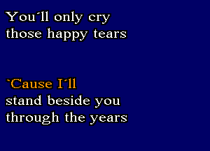 You'll only cry
those happy tears

Cause I'll
stand beside you
through the years