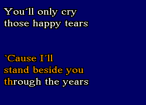 You'll only cry
those happy tears

Cause I'll
stand beside you
through the years