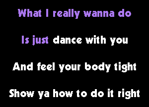 What I really wanna do
Is iust dance with you
And feel your body tight

Show ya how to do it right