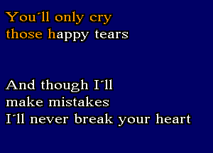 You'll only cry
those happy tears

And though I'll
make mistakes
I'll never break your heart