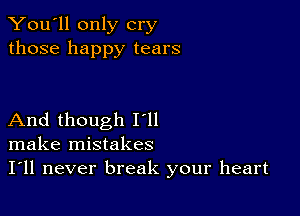 You'll only cry
those happy tears

And though I'll
make mistakes
I'll never break your heart