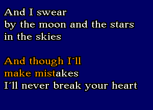 And I swear

by the moon and the stars
in the skies

And though I'll
make mistakes
I'll never break your heart