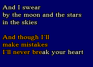 And I swear

by the moon and the stars
in the skies

And though I'll
make mistakes
I'll never break your heart