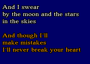 And I swear

by the moon and the stars
in the skies

And though I'll
make mistakes
I'll never break your heart