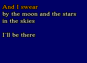 And I swear

by the moon and the stars
in the skies

111 be there